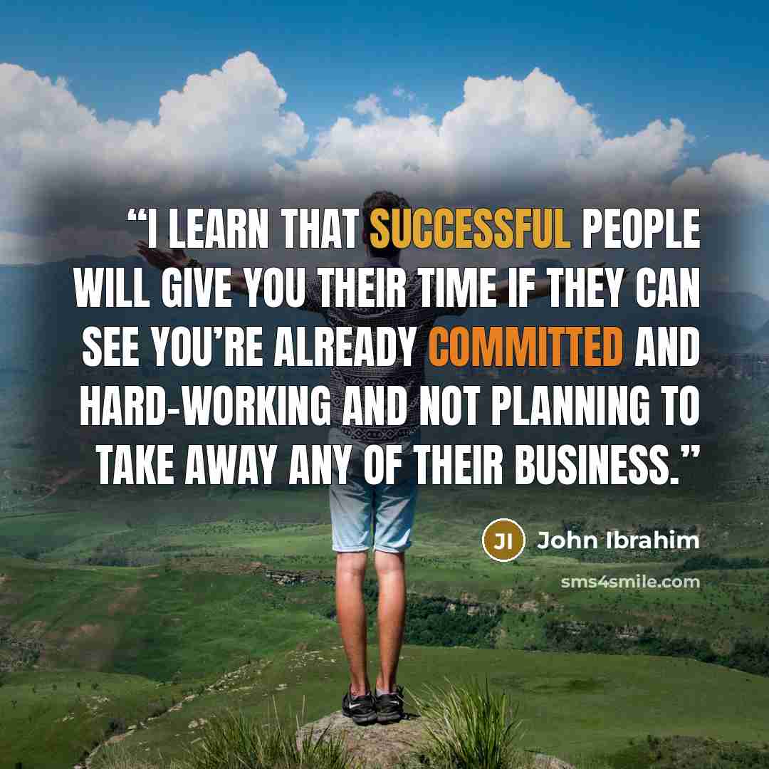 “I learn that successful people will give you their time if they can see you’re already committed and hard-working and not planning to take away any of their business.” quote by John Ibrahim