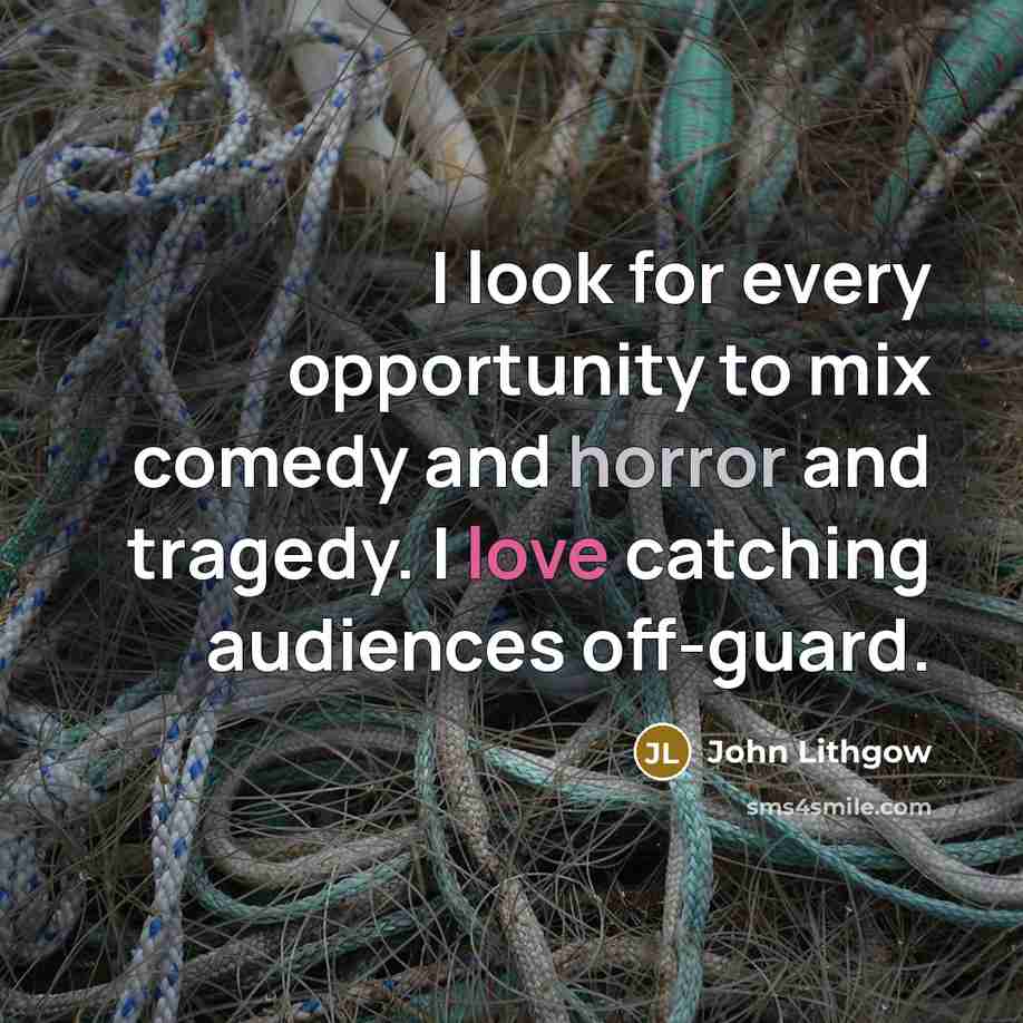“I look for every opportunity to mix comedy and horror and tragedy. I love catching audiences off-guard.” quote by John Lithgow