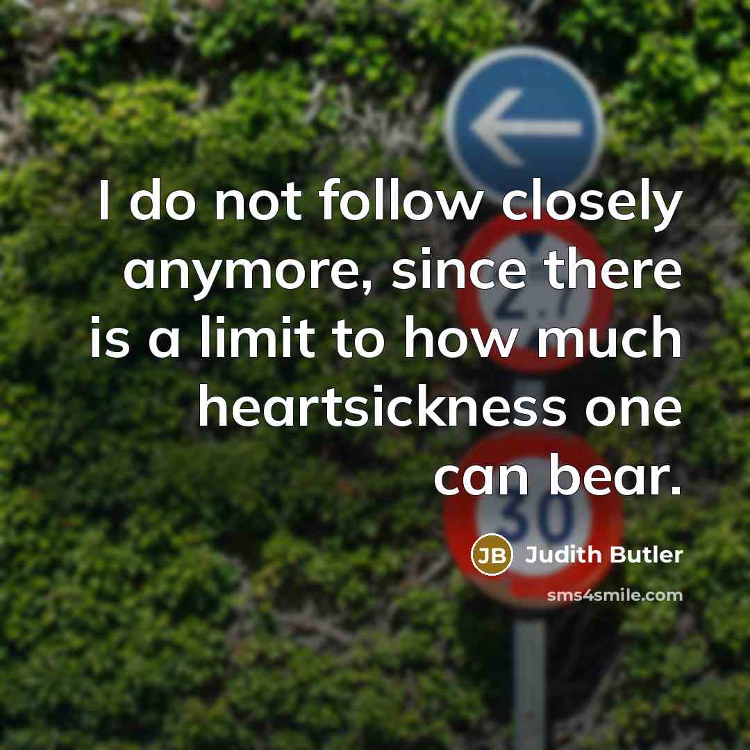 “I do not follow closely anymore, since there is a limit to how much heartsickness one can bear.” quote by Judith Butler