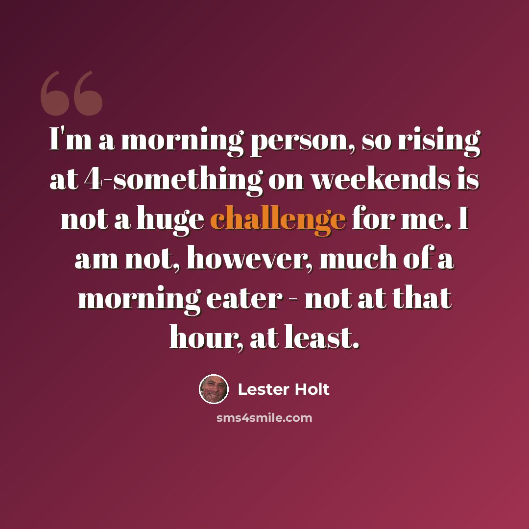 “I'm a morning person, so rising at 4-something on weekends is not a huge challenge for me. I am not, however, much of a morning eater - not at that hour, at least.” quote by Lester Holt