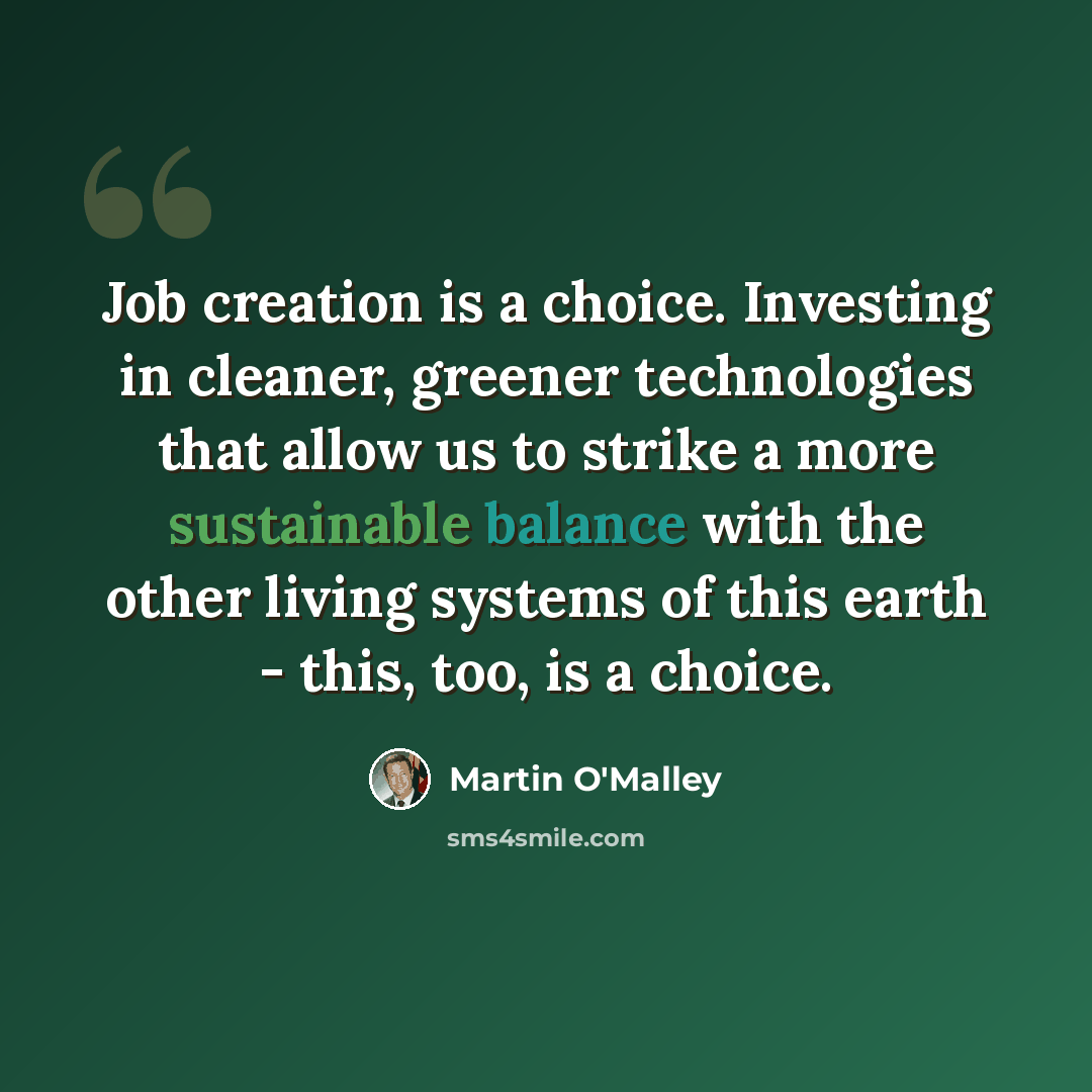 “Job creation is a choice. Investing in cleaner, greener technologies that allow us to strike a more sustainable balance with the other living systems of this earth - this, too, is a choice.” quote by Martin O'Malley