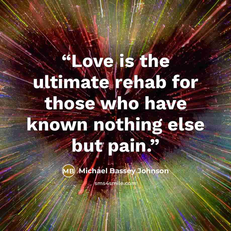 “Love is the ultimate rehab for those who have known nothing else but pain.” quote by Michael Bassey Johnson