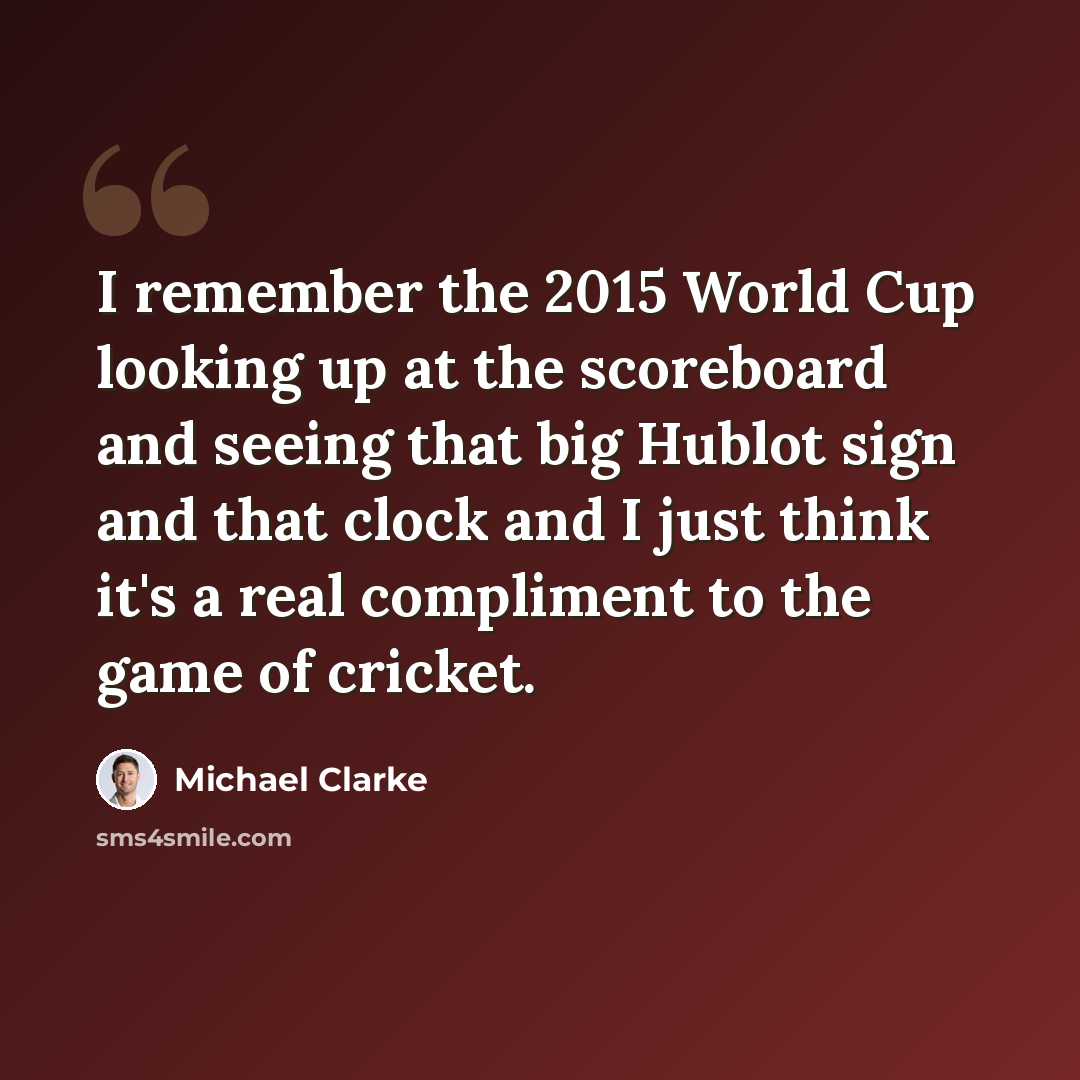“I remember the 2015 World Cup looking up at the scoreboard and seeing that big Hublot sign and that clock and I just think it's a real compliment to the game of cricket.” quote by Michael Clarke