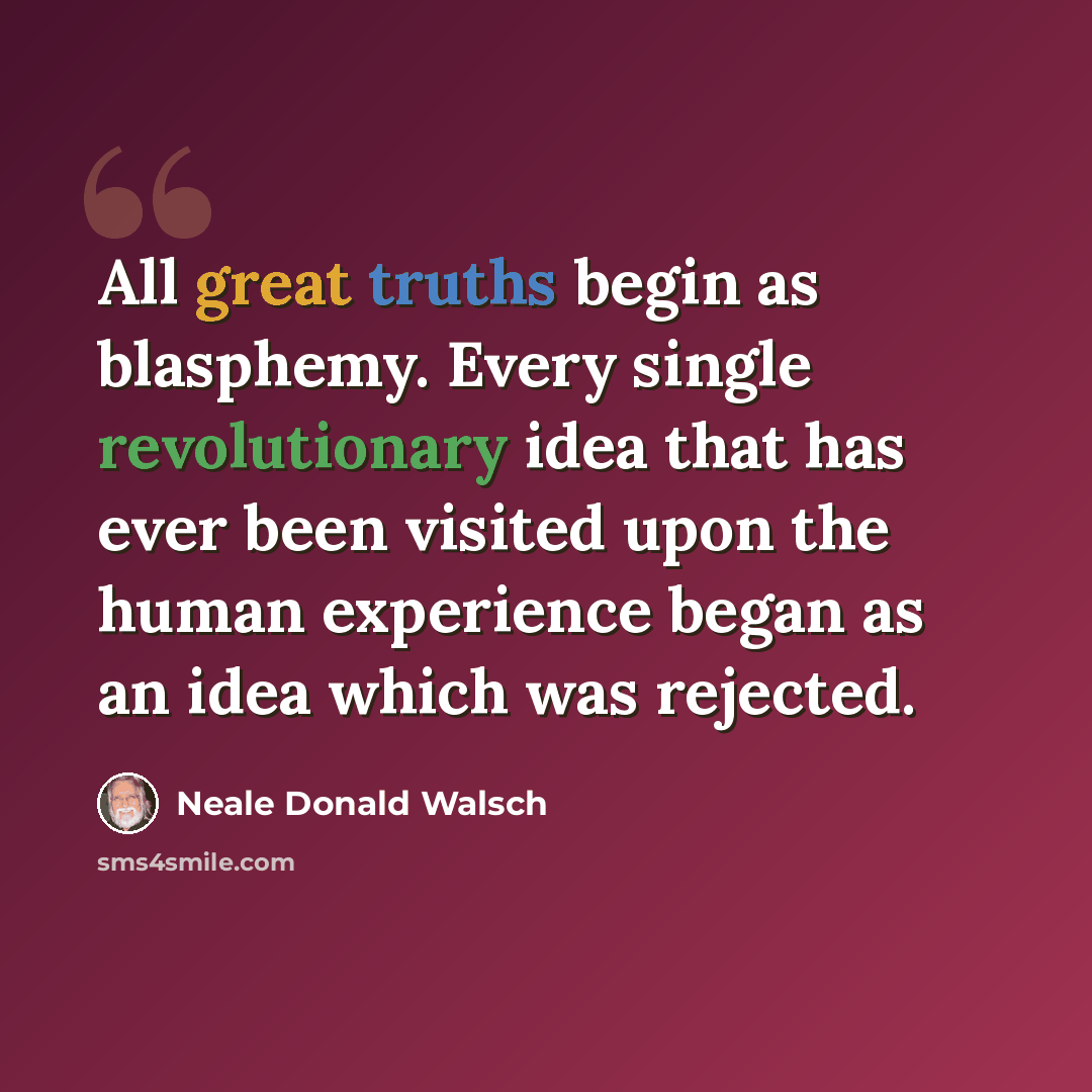 “All great truths begin as blasphemy. Every single revolutionary idea that has ever been visited upon the human experience began as an idea which was rejected.” quote by Neale Donald Walsch
