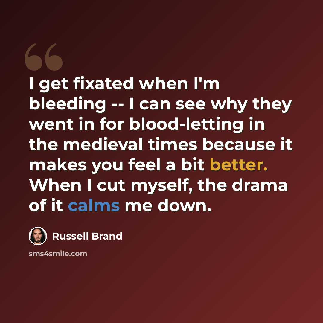 “I get fixated when I'm bleeding -- I can see why they went in for blood-letting in the medieval times because it makes you feel a bit better. When I cut myself, the drama of it calms me down.” quote by Russell Brand