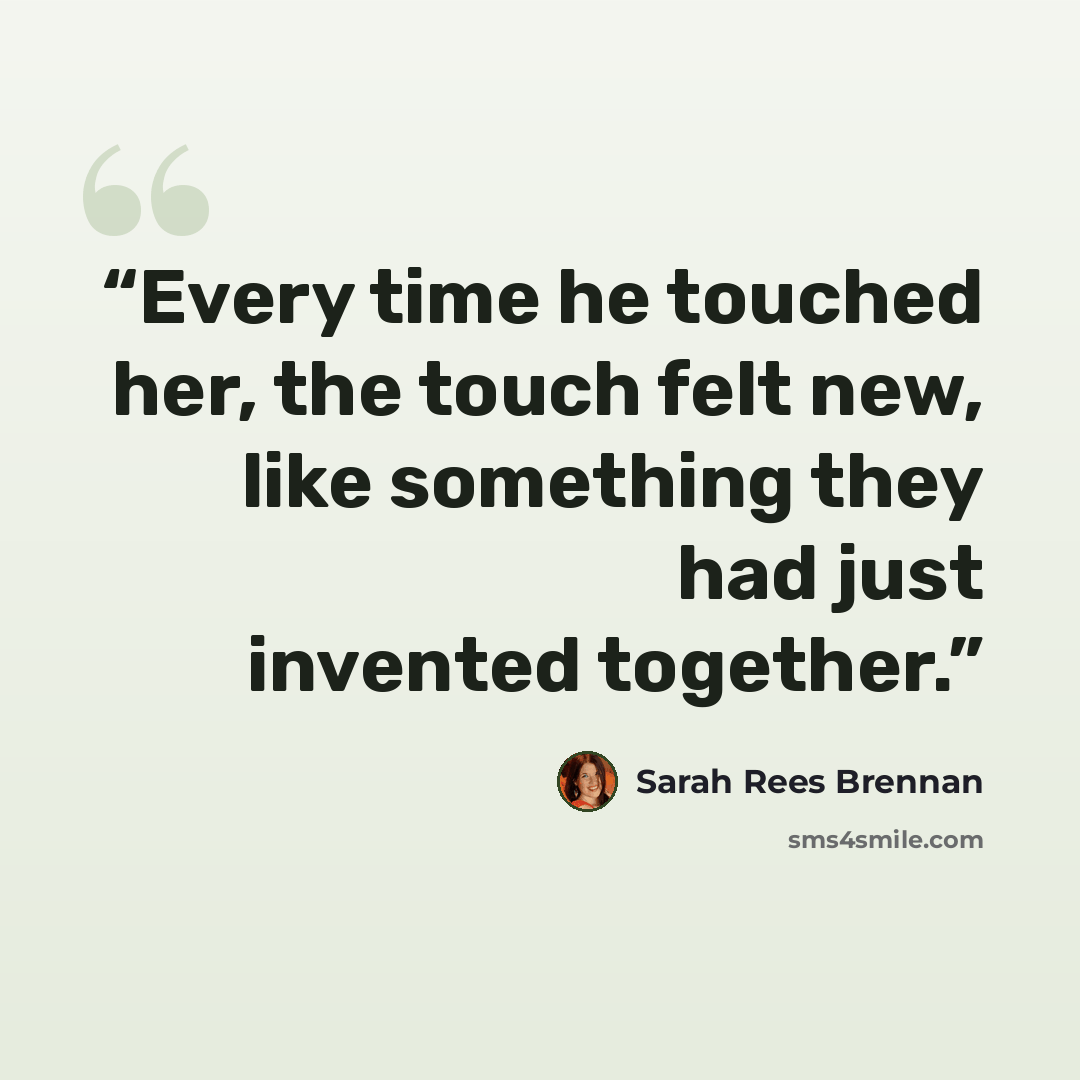 “Every time he touched her, the touch felt new, like something they had just invented together.” quote by Sarah Rees Brennan