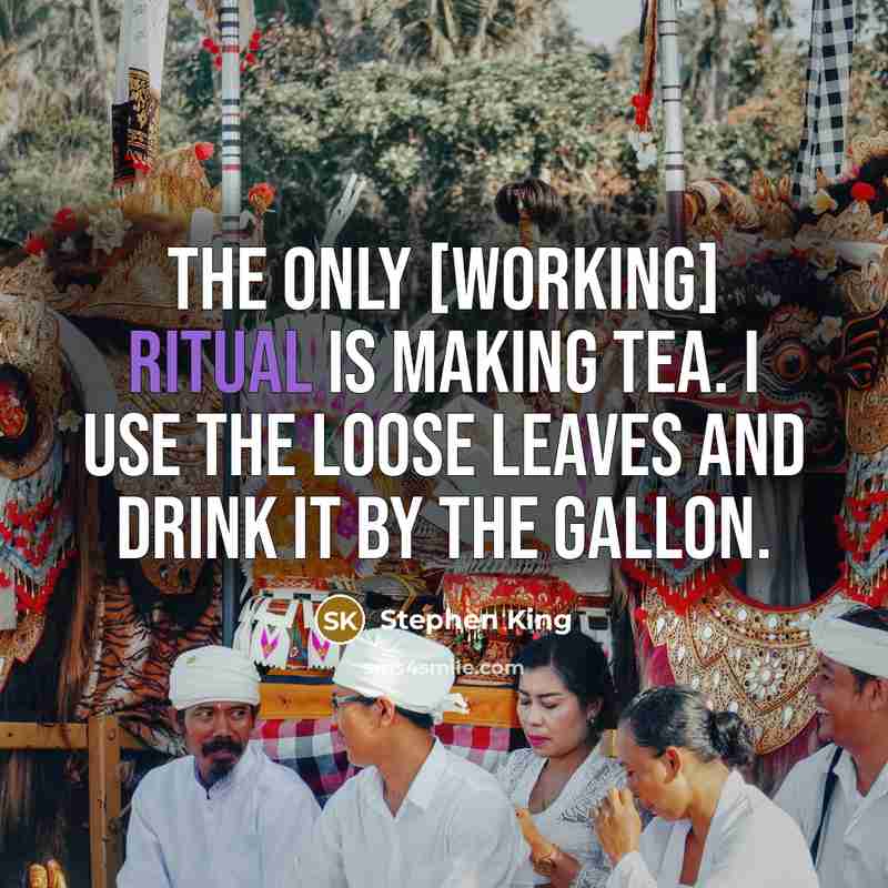 “The only [working] ritual is making tea. I use the loose leaves and drink it by the gallon.” quote by Stephen King