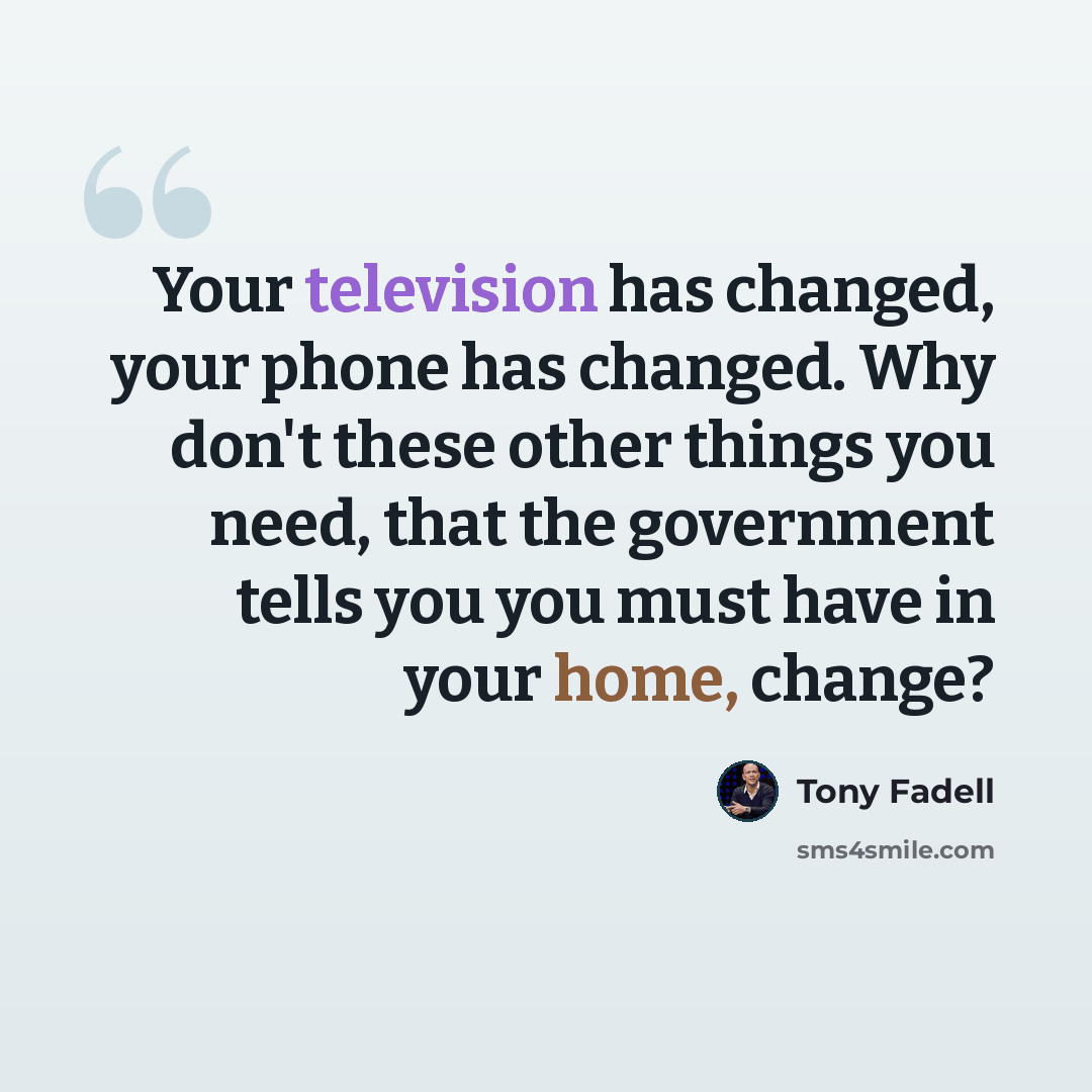 “Your television has changed, your phone has changed. Why don't these other things you need, that the government tells you you must have in your home, change?” quote by Tony Fadell