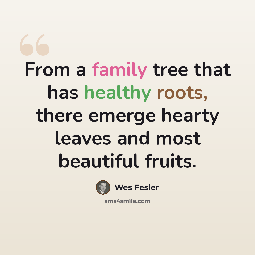 “From a family tree that has healthy roots, there emerge hearty leaves and most beautiful fruits.” quote by Wes Fesler