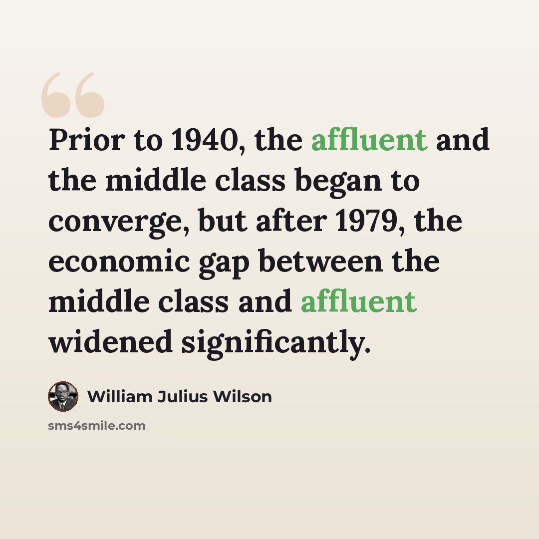 “Prior to 1940, the affluent and the middle class began to converge, but after 1979, the economic gap between the middle class and affluent widened significantly.” quote by William Julius Wilson