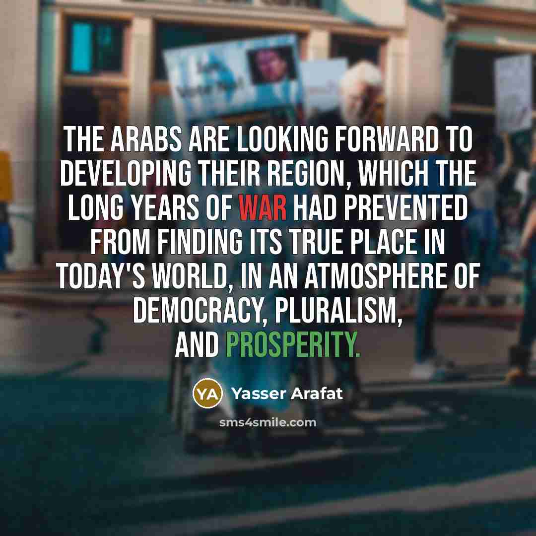 “The Arabs are looking forward to developing their region, which the long years of war had prevented from finding its true place in today's world, in an atmosphere of democracy, pluralism, and prosperity.” quote by Yasser Arafat