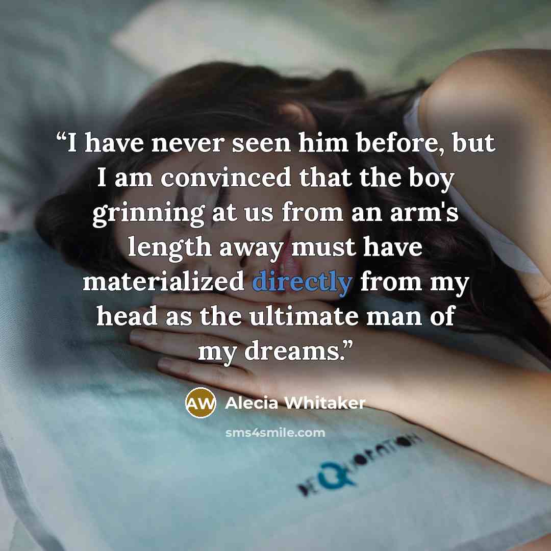 “I have never seen him before, but I am convinced that the boy grinning at us from an arm's length away must have materialized directly from my head as the ultimate man of my dreams.” quote by Alecia Whitaker