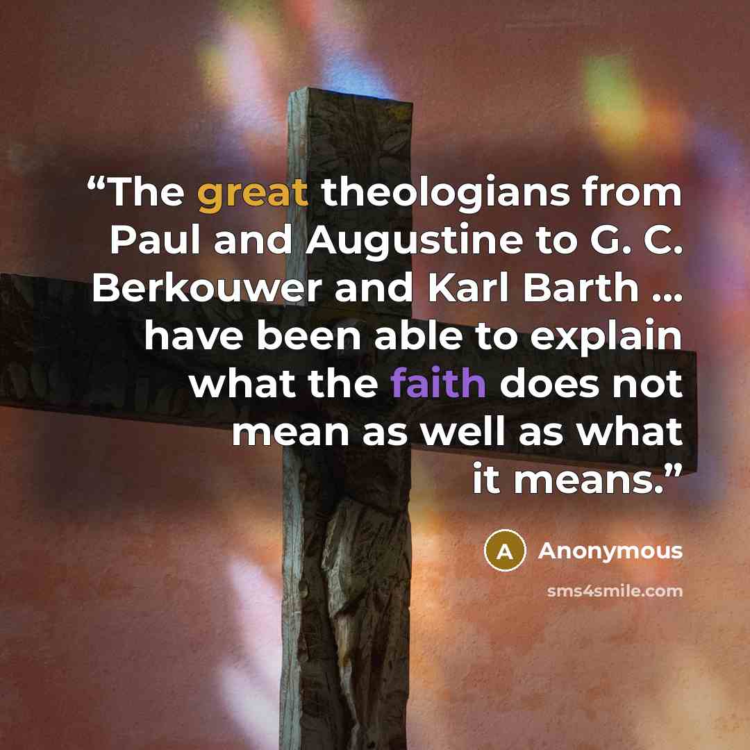 “The great theologians from Paul and Augustine to G. C. Berkouwer and Karl Barth ... have been able to explain what the faith does not mean as well as what it means.” quote by Anonymous