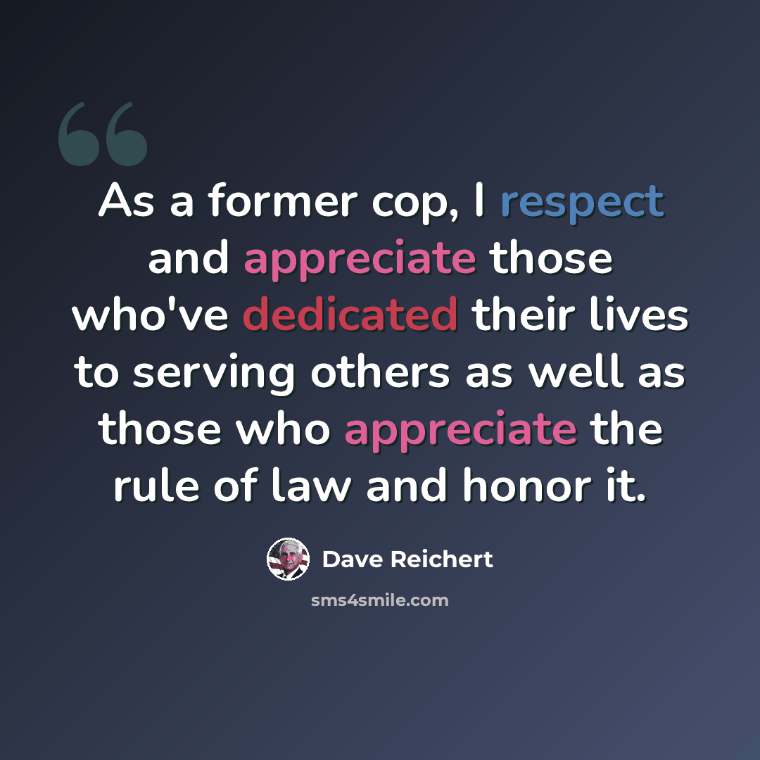 “As a former cop, I respect and appreciate those who've dedicated their lives to serving others as well as those who appreciate the rule of law and honor it.” quote by Dave Reichert