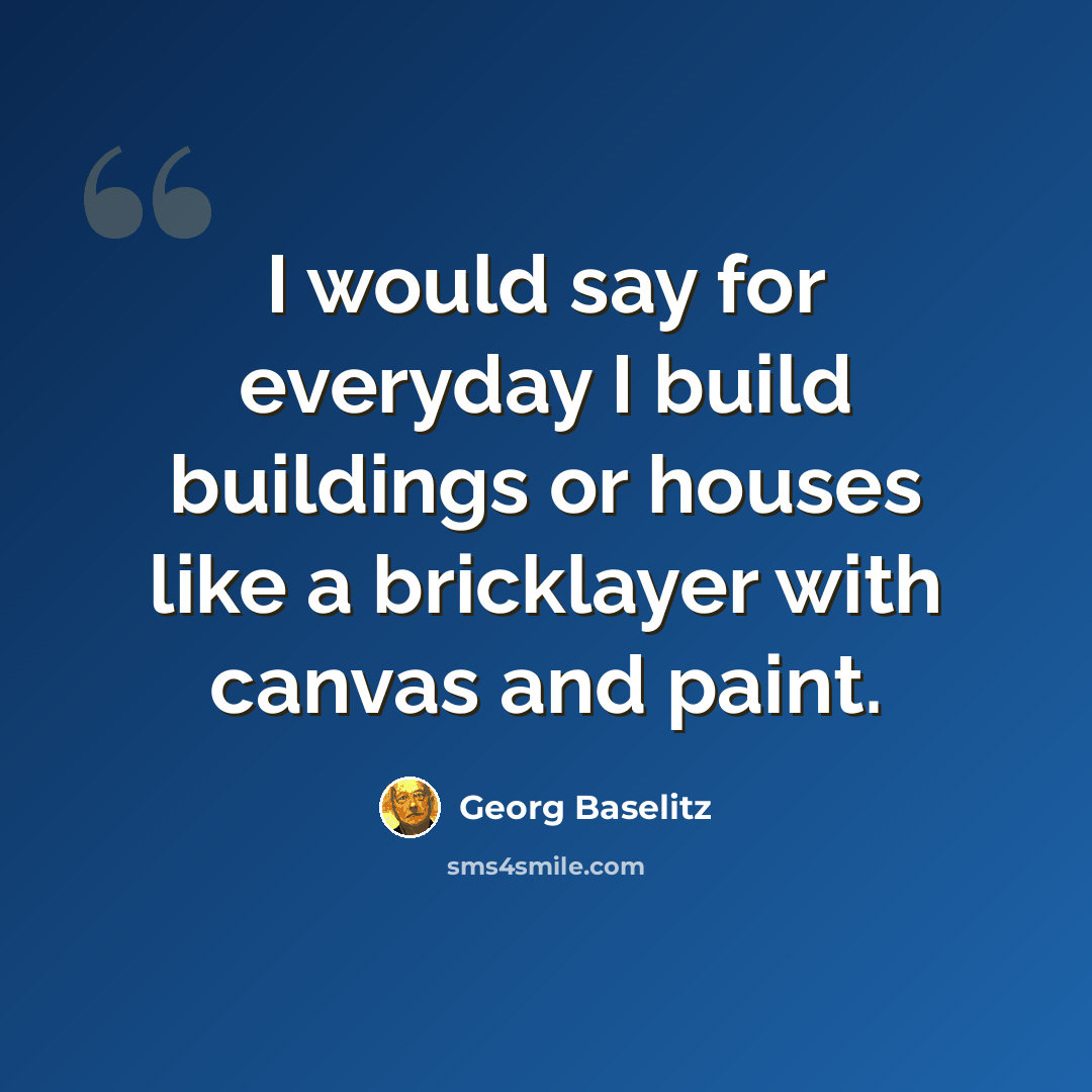 “I would say for everyday I build buildings or houses like a bricklayer with canvas and paint.” quote by Georg Baselitz