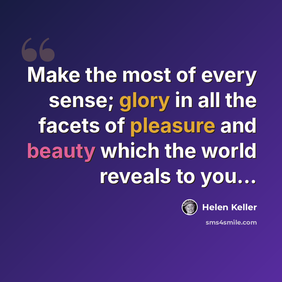 “Make the most of every sense; glory in all the facets of pleasure and beauty which the world reveals to you...” quote by Helen Keller
