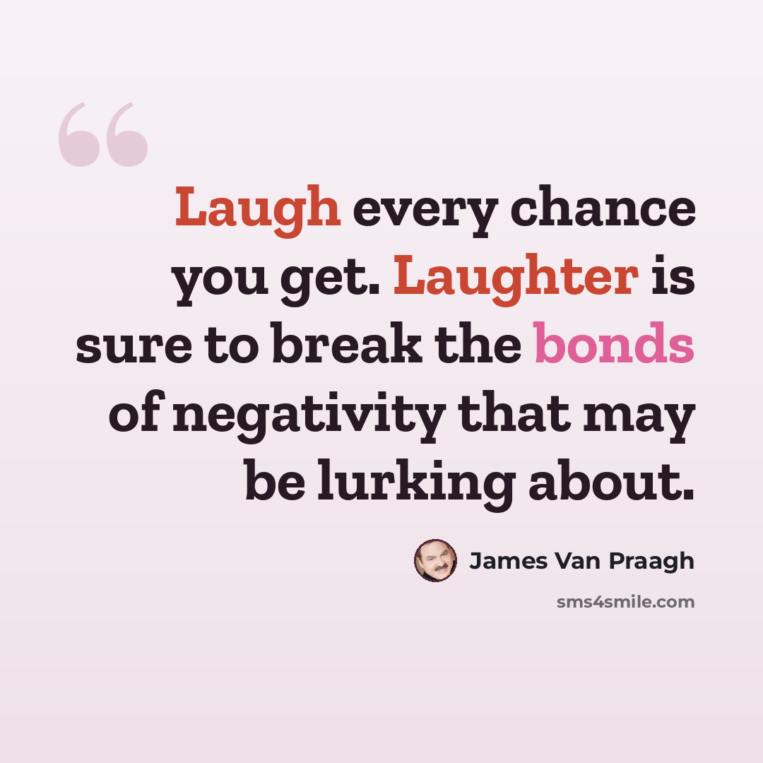 “Laugh every chance you get. Laughter is sure to break the bonds of negativity that may be lurking about.” quote by James Van Praagh