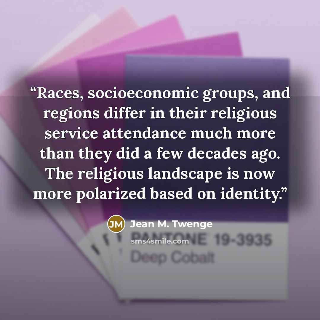 “Races, socioeconomic groups, and regions differ in their religious service attendance much more than they did a few decades ago. The religious landscape is now more polarized based on identity.” quote by Jean M. Twenge