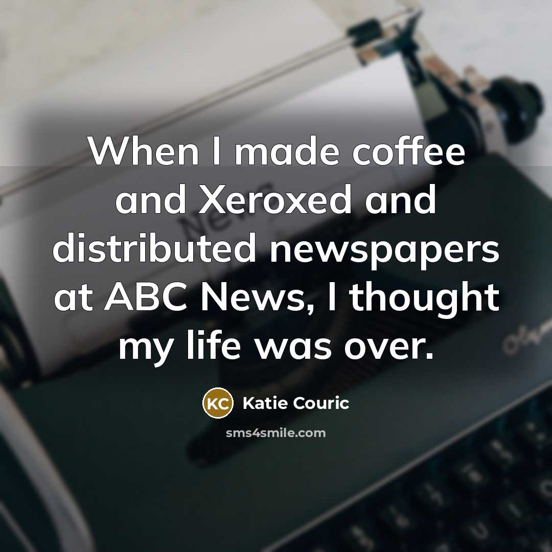 “When I made coffee and Xeroxed and distributed newspapers at ABC News, I thought my life was over.” quote by Katie Couric