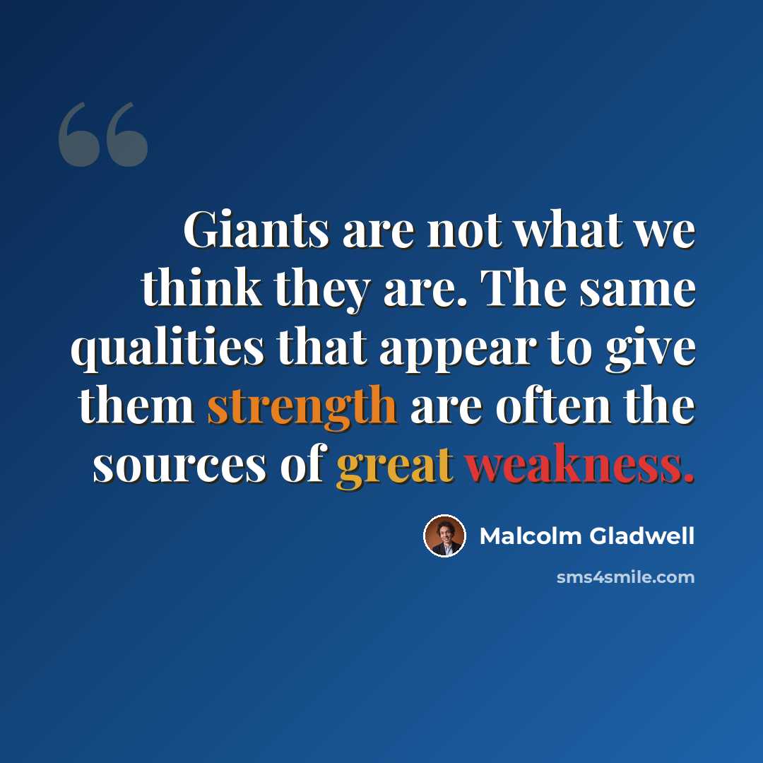 “Giants are not what we think they are. The same qualities that appear to give them strength are often the sources of great weakness.” quote by Malcolm Gladwell