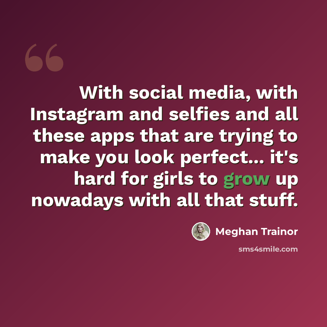 “With social media, with Instagram and selfies and all these apps that are trying to make you look perfect... it's hard for girls to grow up nowadays with all that stuff.” quote by Meghan Trainor