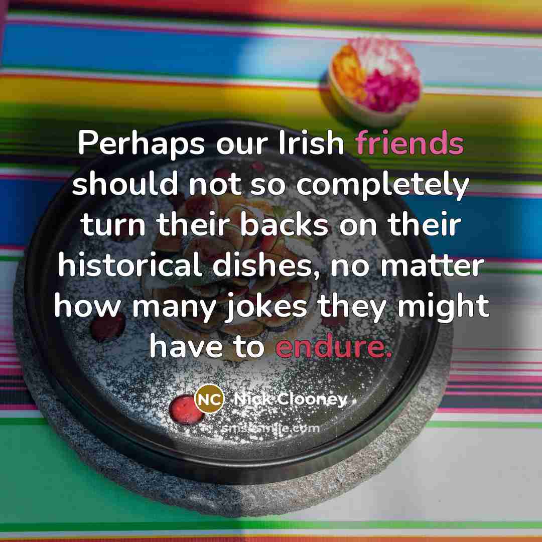 “Perhaps our Irish friends should not so completely turn their backs on their historical dishes, no matter how many jokes they might have to endure.” quote by Nick Clooney