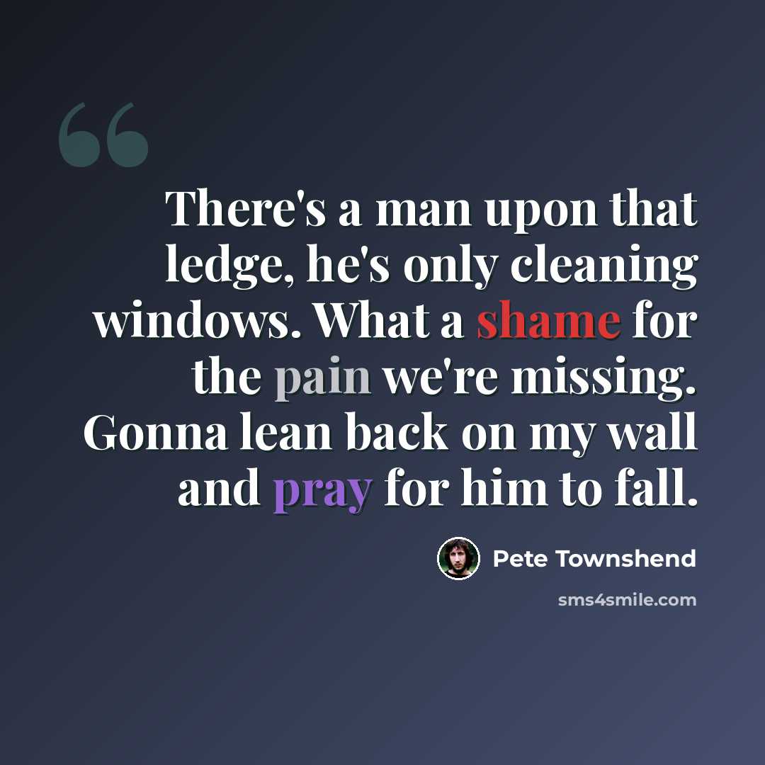 “There's a man upon that ledge, he's only cleaning windows. What a shame for the pain we're missing. Gonna lean back on my wall and pray for him to fall.” quote by Pete Townshend