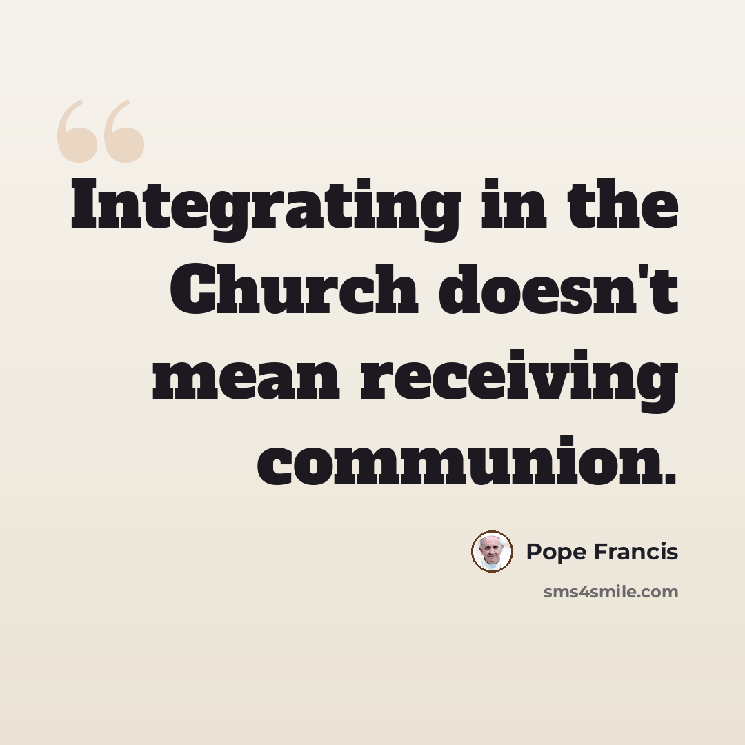 “Integrating in the Church doesn't mean receiving communion.” quote by Pope Francis