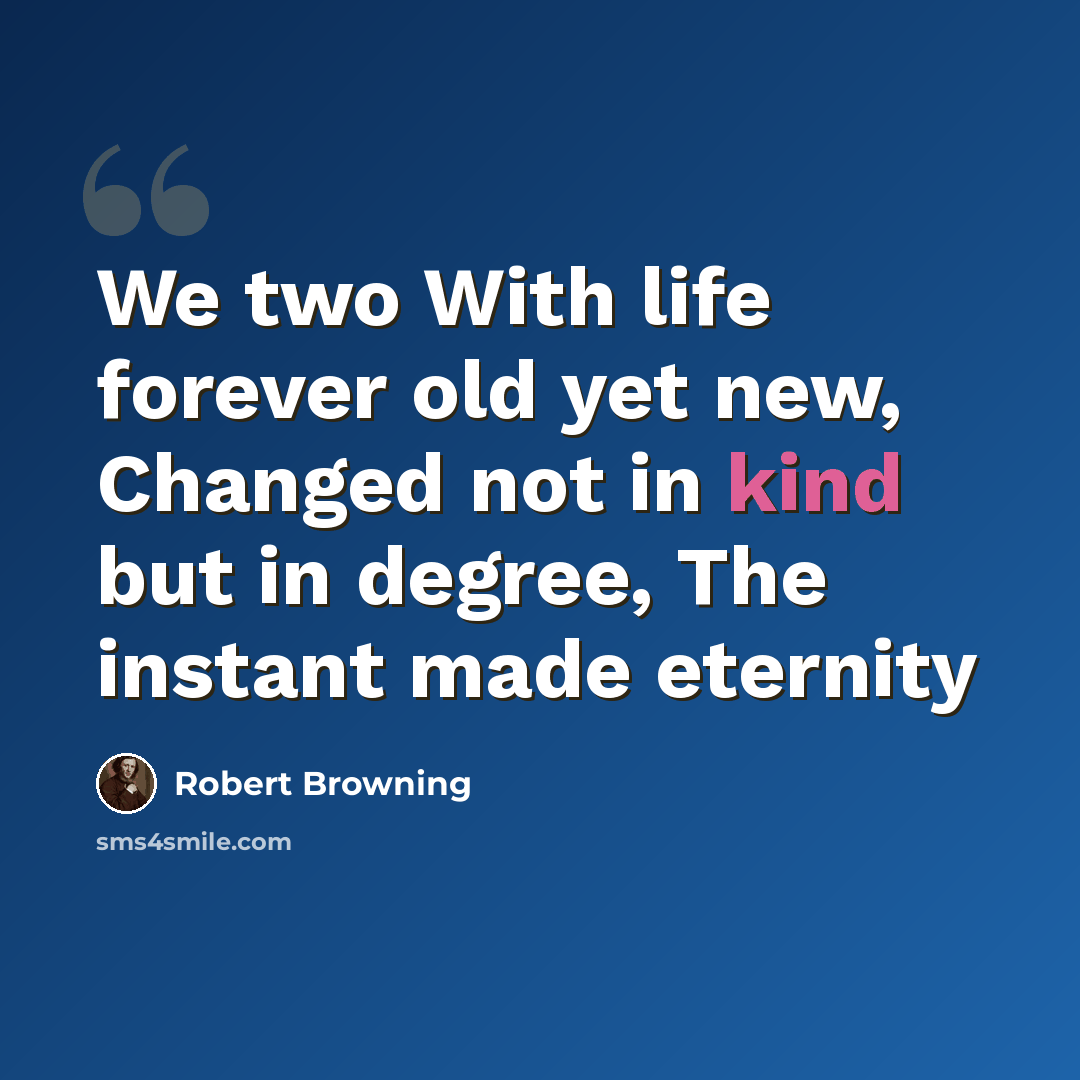 “We two With life forever old yet new, Changed not in kind but in degree, The instant made eternity” quote by Robert Browning