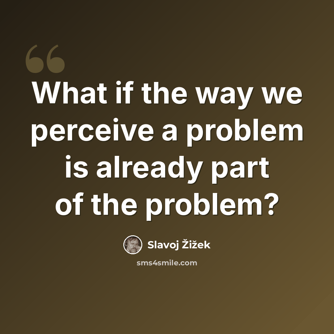 “What if the way we perceive a problem is already part of the problem?” quote by Slavoj Žižek