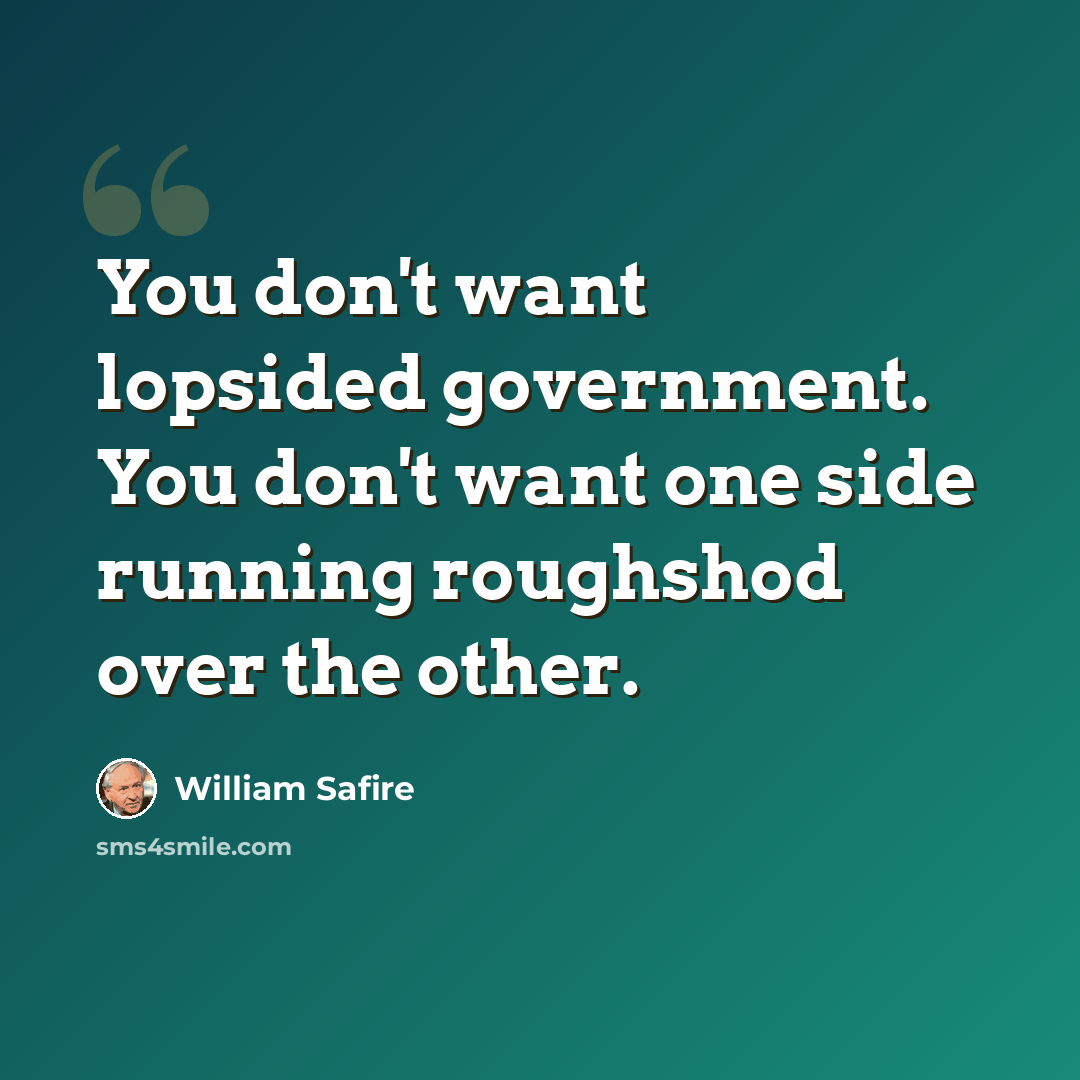 “You don't want lopsided government. You don't want one side running roughshod over the other.” quote by William Safire