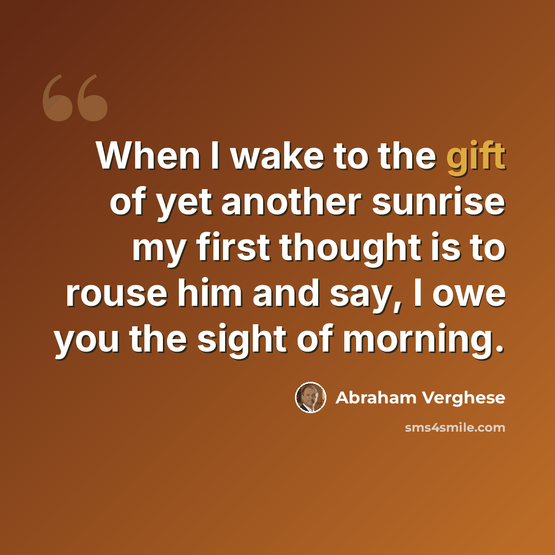 “When I wake to the gift of yet another sunrise my first thought is to rouse him and say, I owe you the sight of morning.” quote by Abraham Verghese