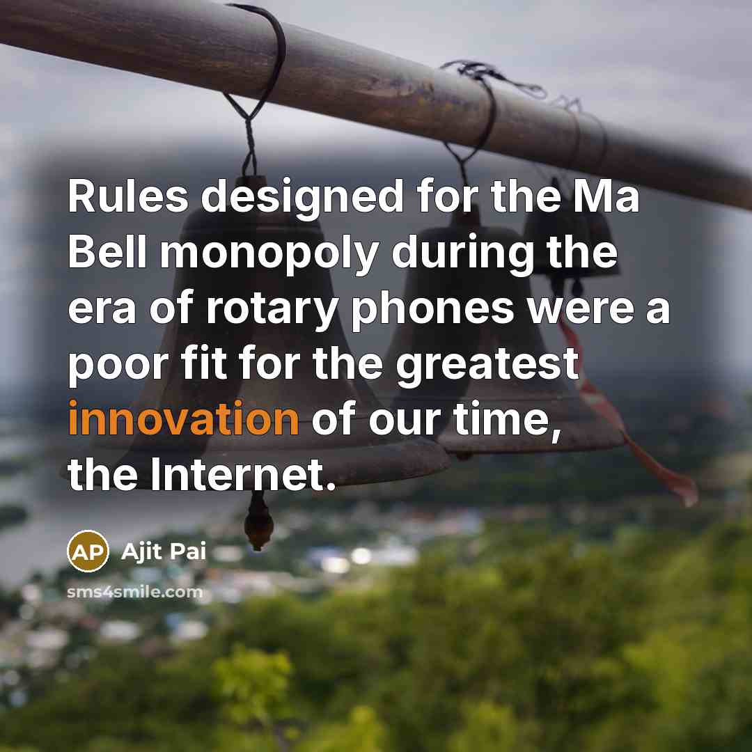 “Rules designed for the Ma Bell monopoly during the era of rotary phones were a poor fit for the greatest innovation of our time, the Internet.” quote by Ajit Pai