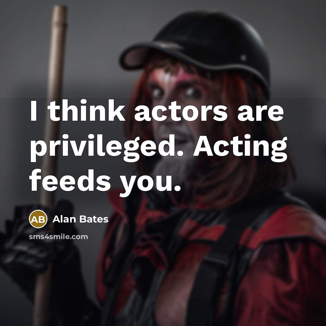 “I think actors are privileged. Acting feeds you.” quote by Alan Bates