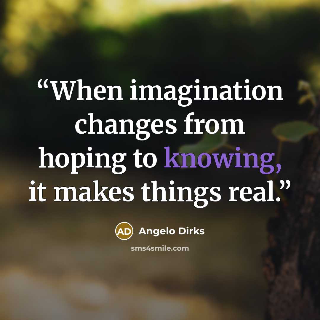 “When imagination changes from hoping to knowing, it makes things real.” quote by Angelo Dirks