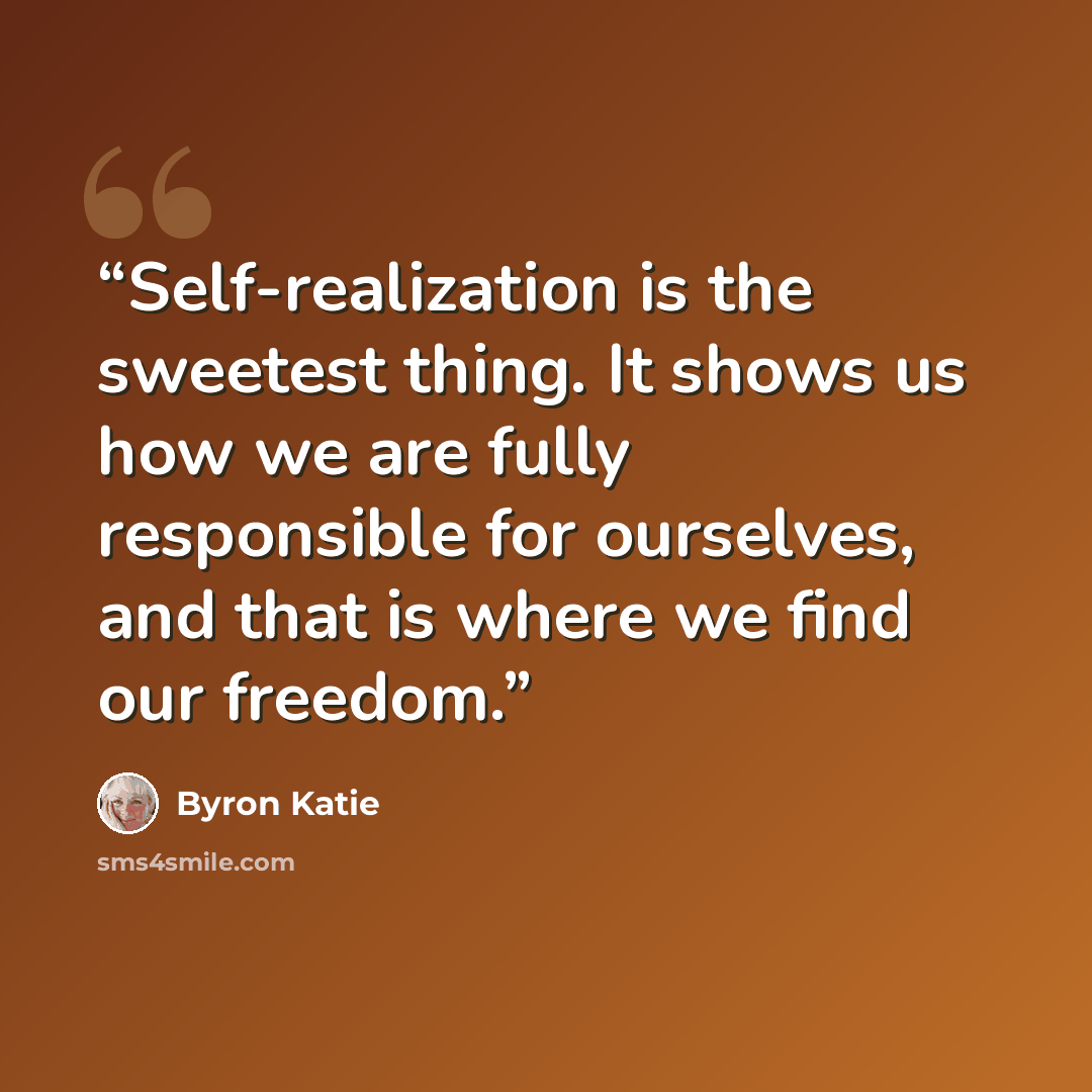 “Self-realization is the sweetest thing. It shows us how we are fully responsible for ourselves, and that is where we find our freedom.” quote by Byron Katie