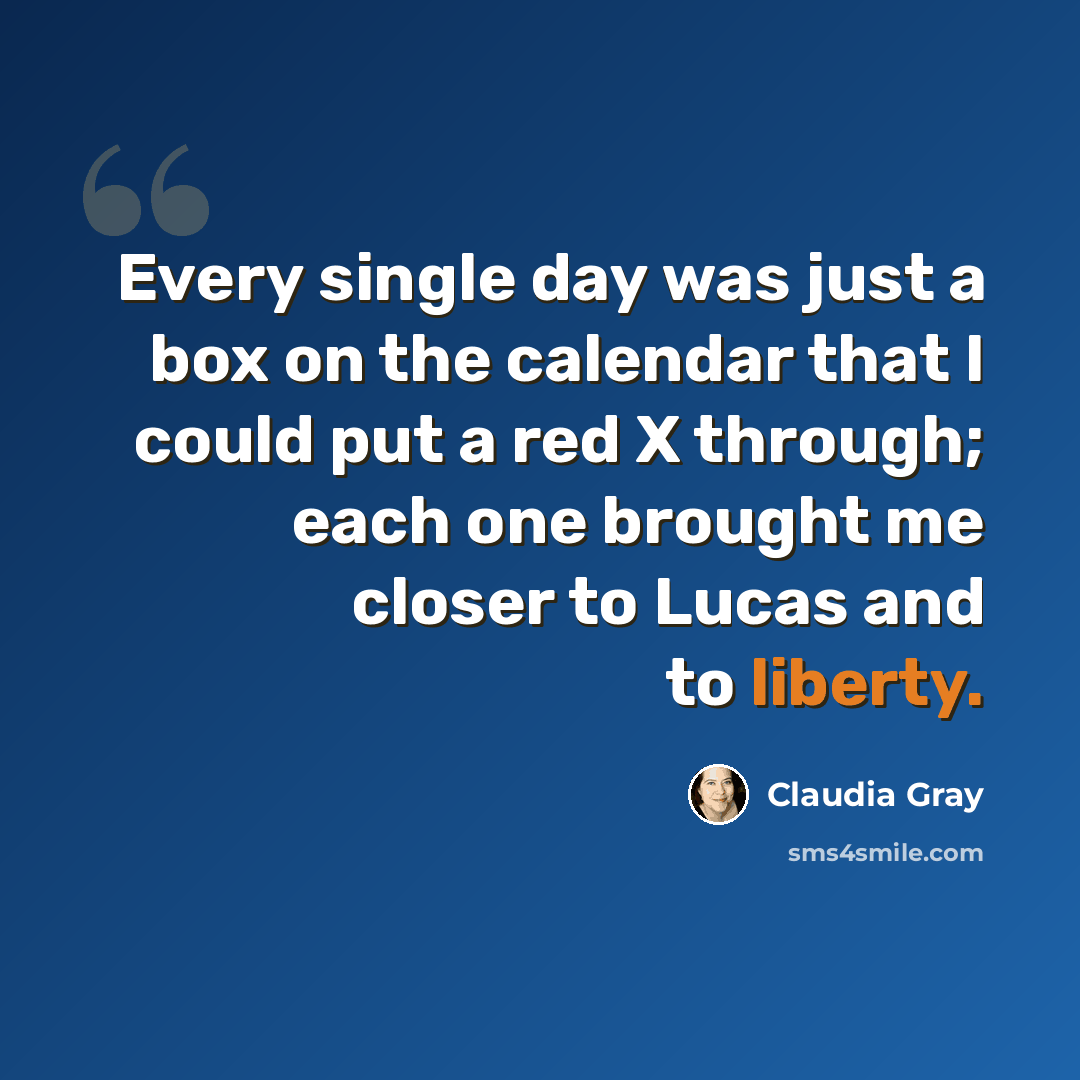 “Every single day was just a box on the calendar that I could put a red X through; each one brought me closer to Lucas and to liberty.” quote by Claudia Gray