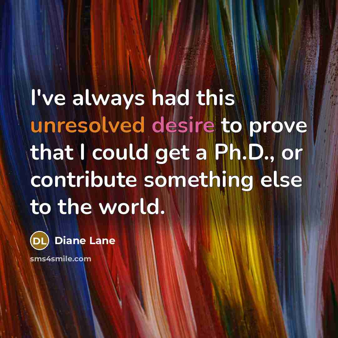 “I've always had this unresolved desire to prove that I could get a Ph.D., or contribute something else to the world.” quote by Diane Lane