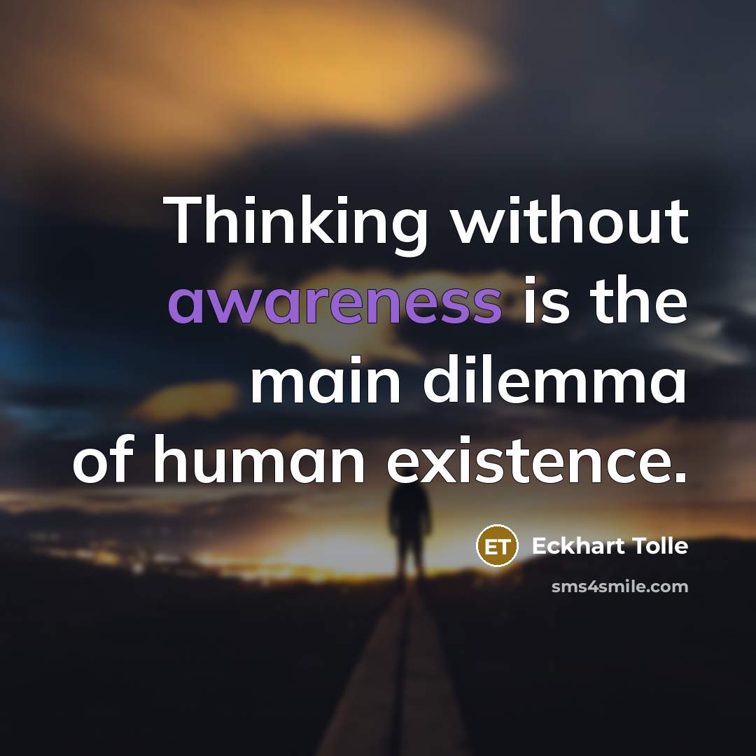 “Thinking without awareness is the main dilemma of human existence.” quote by Eckhart Tolle