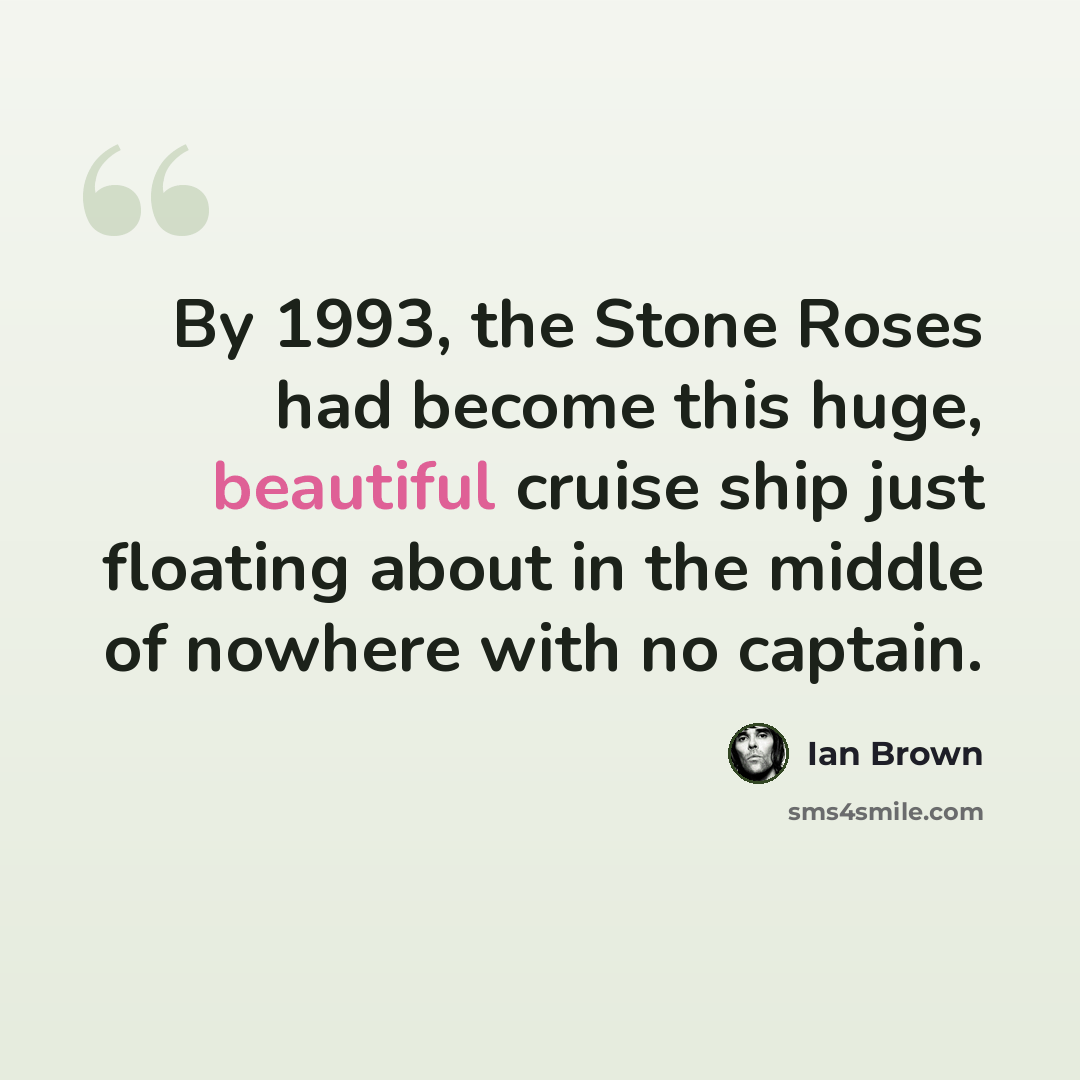 “By 1993, the Stone Roses had become this huge, beautiful cruise ship just floating about in the middle of nowhere with no captain.” quote by Ian Brown