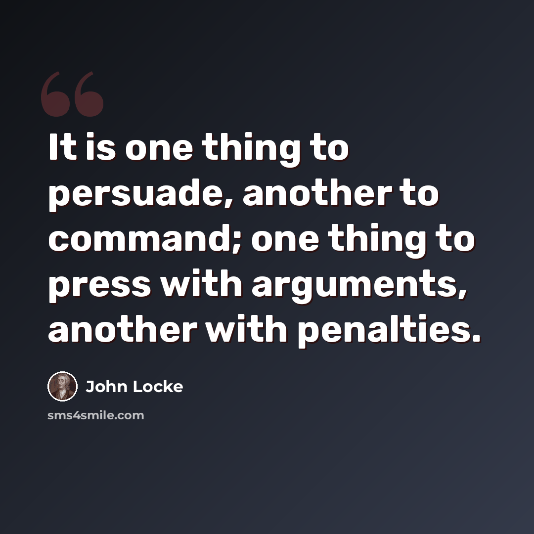 “It is one thing to persuade, another to command; one thing to press with arguments, another with penalties.” quote by John Locke