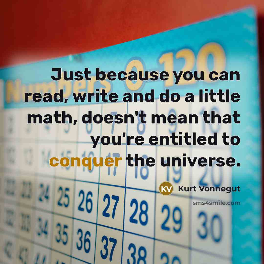 “Just because you can read, write and do a little math, doesn't mean that you're entitled to conquer the universe.” quote by Kurt Vonnegut