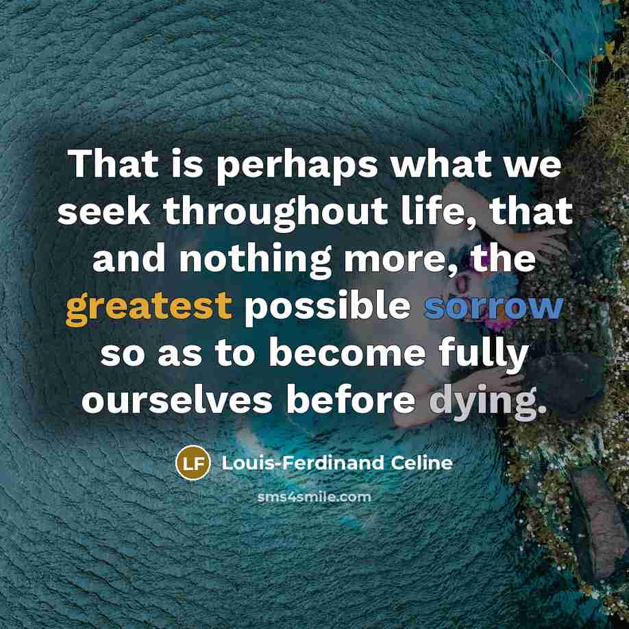 “That is perhaps what we seek throughout life, that and nothing more, the greatest possible sorrow so as to become fully ourselves before dying.” quote by Louis-Ferdinand Celine