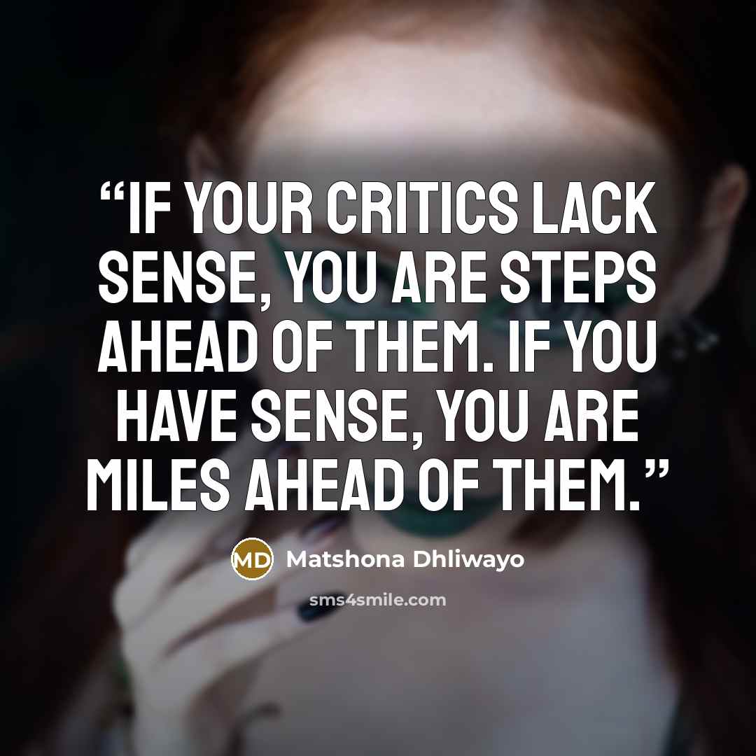 “If your critics lack sense, you are steps ahead of them. If you have sense, you are miles ahead of them.” quote by Matshona Dhliwayo