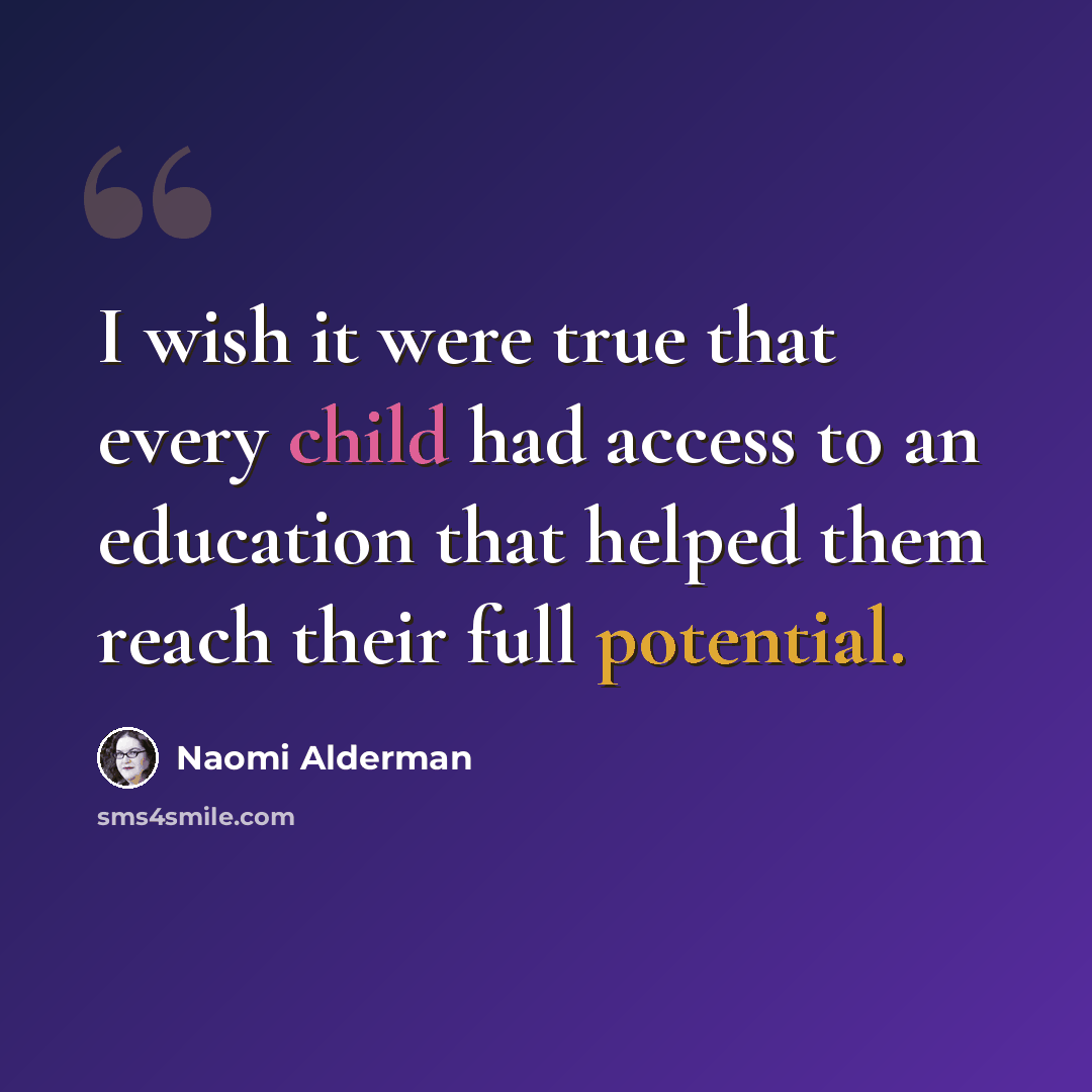“I wish it were true that every child had access to an education that helped them reach their full potential.” quote by Naomi Alderman