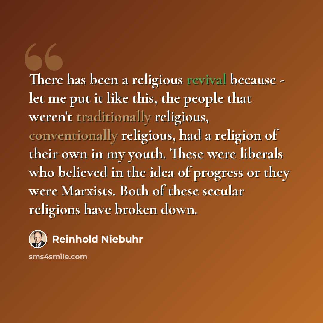 “There has been a religious revival because - let me put it like this, the people that weren't traditionally religious, conventionally religious, had a religion of their own in my youth. These were liberals who believed in the idea of progress or they were Marxists. Both of these secular religions…” quote by Reinhold Niebuhr
