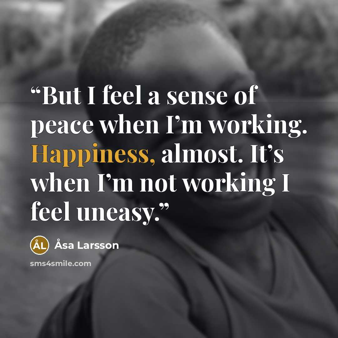 “But I feel a sense of peace when I’m working. Happiness, almost. It’s when I’m not working I feel uneasy.” quote by Åsa Larsson
