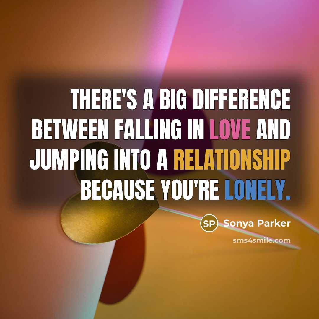 “There's a big difference between FALLING in love and JUMPING into a relationship because you're lonely.” quote by Sonya Parker