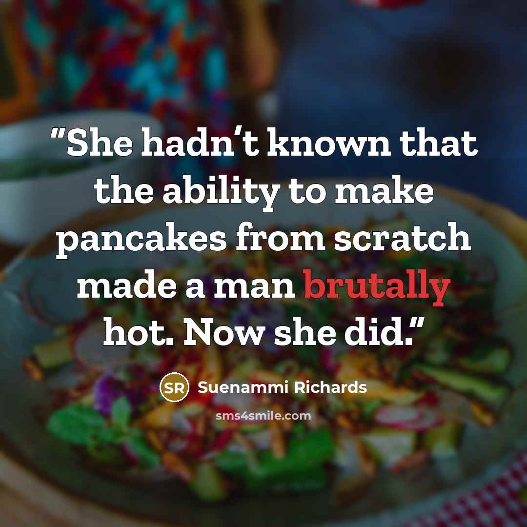 “She hadn’t known that the ability to make pancakes from scratch made a man brutally hot. Now she did.” quote by Suenammi Richards