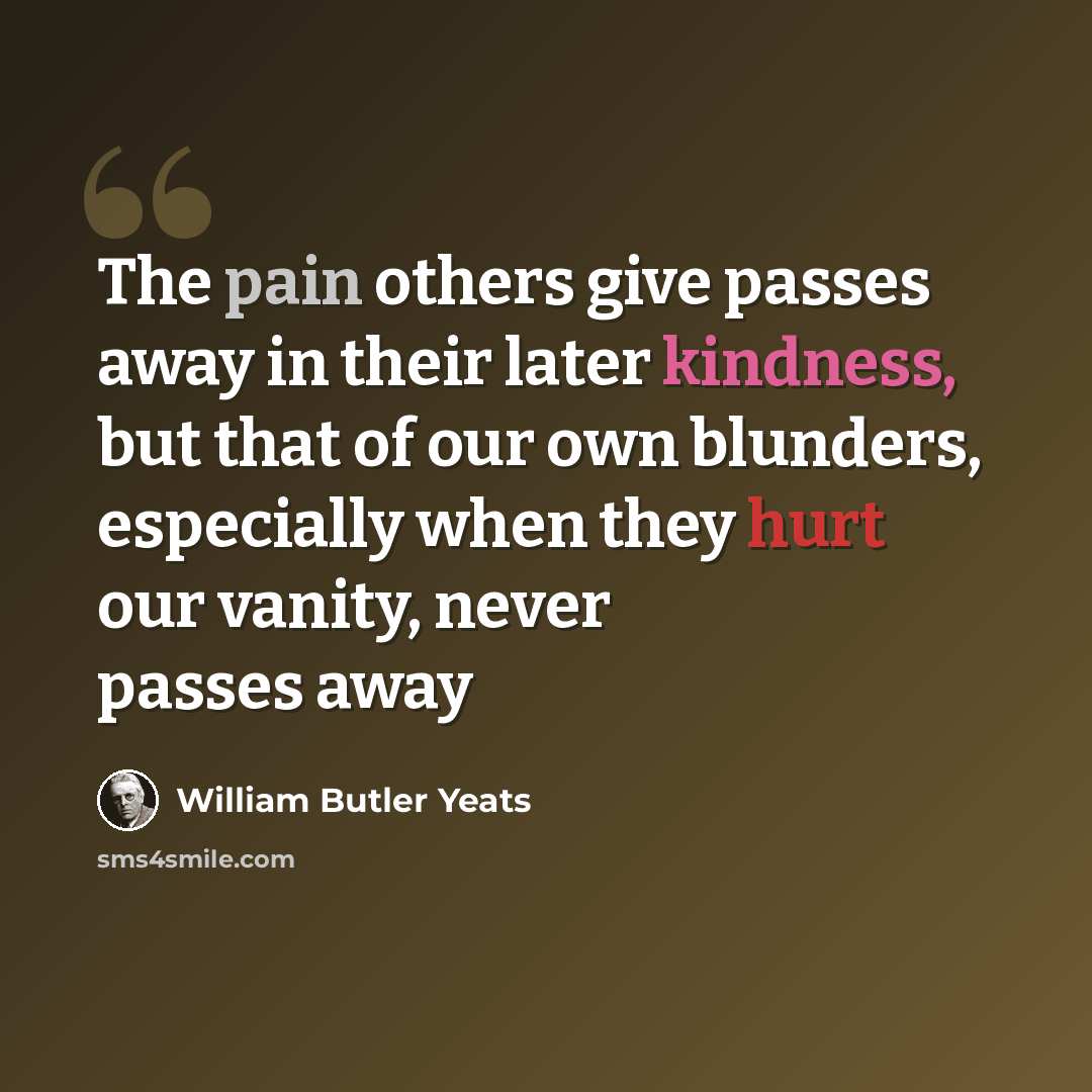 “The pain others give passes away in their later kindness, but that of our own blunders, especially when they hurt our vanity, never passes away” quote by William Butler Yeats